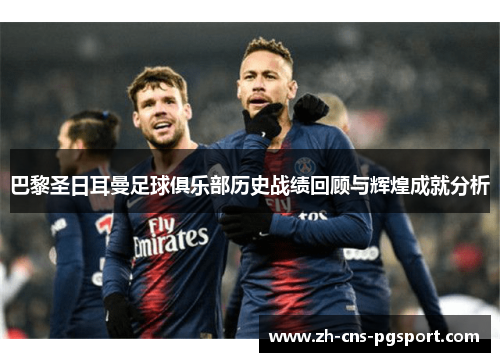巴黎圣日耳曼足球俱乐部历史战绩回顾与辉煌成就分析