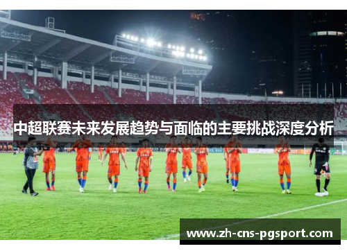 中超联赛未来发展趋势与面临的主要挑战深度分析