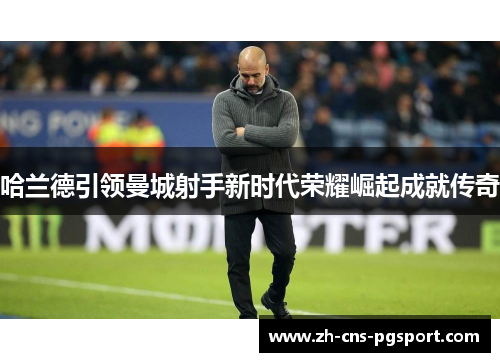 哈兰德引领曼城射手新时代荣耀崛起成就传奇