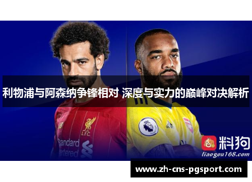 利物浦与阿森纳争锋相对 深度与实力的巅峰对决解析