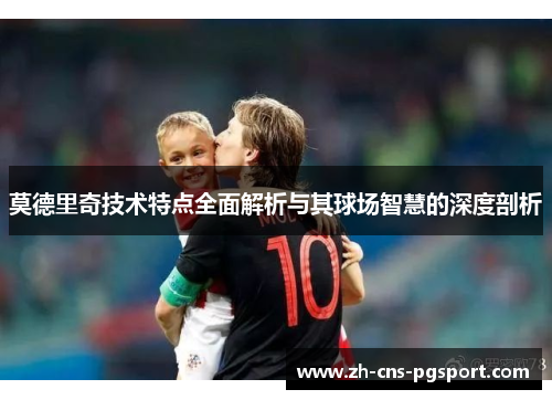 莫德里奇技术特点全面解析与其球场智慧的深度剖析 莫德里奇技术特点全面解析与其球场智慧的深度剖析