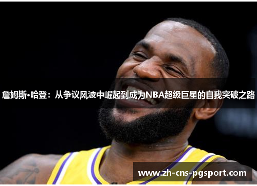詹姆斯·哈登:从争议风波中崛起到成为NBA超级巨星的自我突破之路 詹姆斯·哈登:从争议风波中崛起到成为NBA超级巨星的自我突破之路