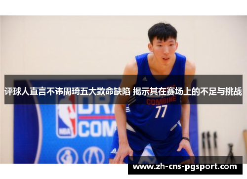 评球人直言不讳周琦五大致命缺陷 揭示其在赛场上的不足与挑战 评球人直言不讳周琦五大致命缺陷 揭示其在赛场上的不足与挑战