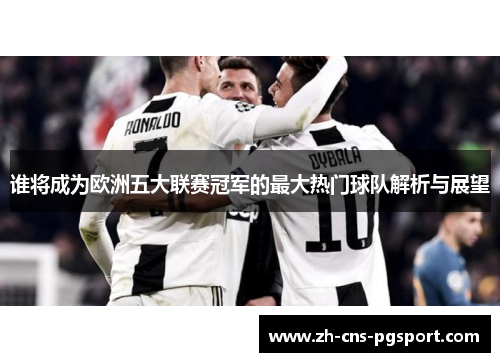 谁将成为欧洲五大联赛冠军的最大热门球队解析与展望 谁将成为欧洲五大联赛冠军的最大热门球队解析与展望