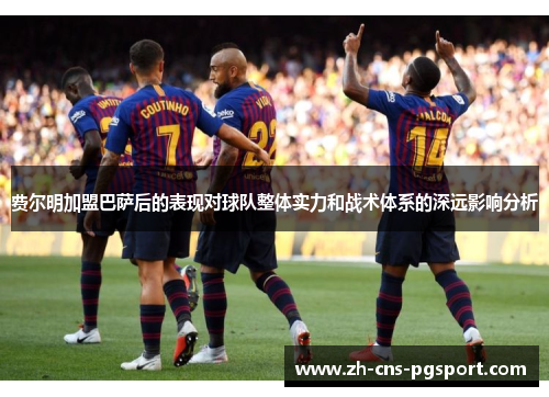 费尔明加盟巴萨后的表现对球队整体实力和战术体系的深远影响分析