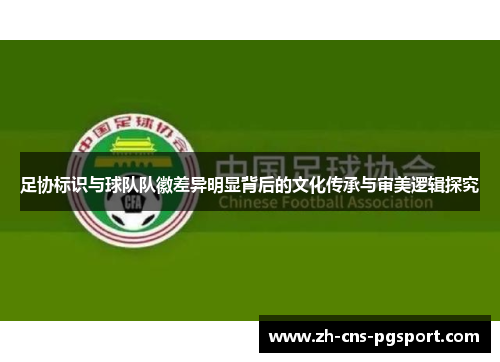 足协标识与球队队徽差异明显背后的文化传承与审美逻辑探究 足协标识与球队队徽差异明显背后的文化传承与审美逻辑探究