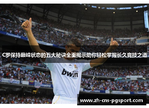 C罗保持巅峰状态的五大秘诀全面揭示助你轻松掌握长久竞技之道 C罗保持巅峰状态的五大秘诀全面揭示助你轻松掌握长久竞技之道