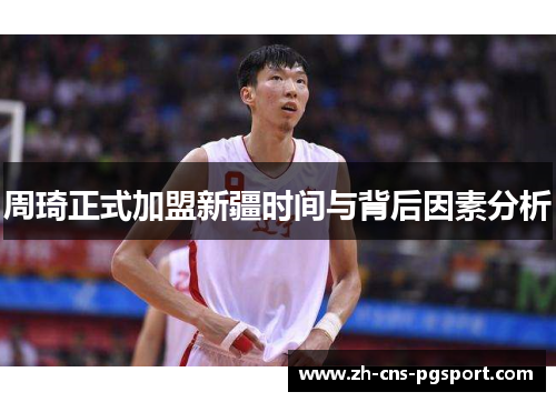 周琦正式加盟新疆时间与背后因素分析 周琦正式加盟新疆时间与背后因素分析