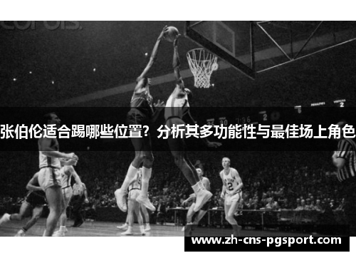 张伯伦适合踢哪些位置？分析其多功能性与最佳场上角色