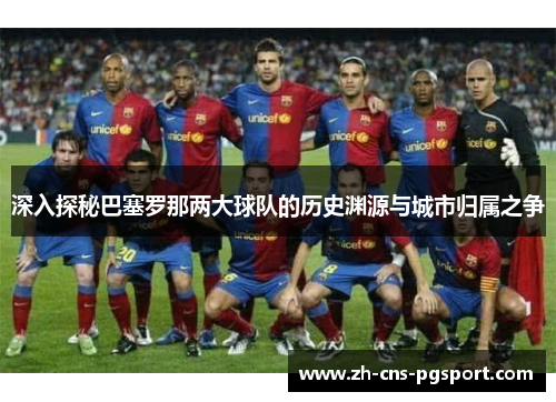 深入探秘巴塞罗那两大球队的历史渊源与城市归属之争
