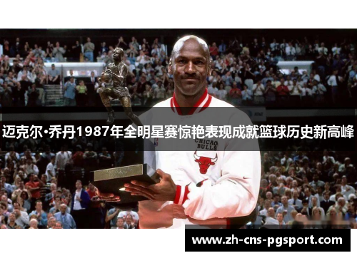 迈克尔·乔丹1987年全明星赛惊艳表现成就篮球历史新高峰 迈克尔·乔丹1987年全明星赛惊艳表现成就篮球历史新高峰