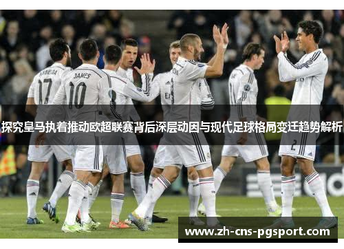 探究皇马执着推动欧超联赛背后深层动因与现代足球格局变迁趋势解析 探究皇马执着推动欧超联赛背后深层动因与现代足球格局变迁趋势解析