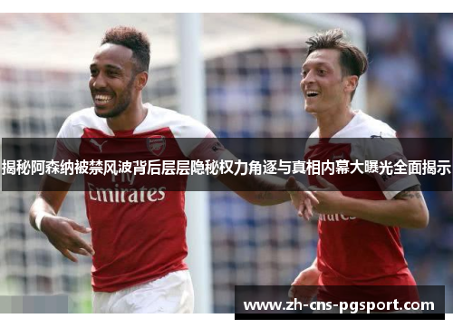 揭秘阿森纳被禁风波背后层层隐秘权力角逐与真相内幕大曝光全面揭示 揭秘阿森纳被禁风波背后层层隐秘权力角逐与真相内幕大曝光全面揭示