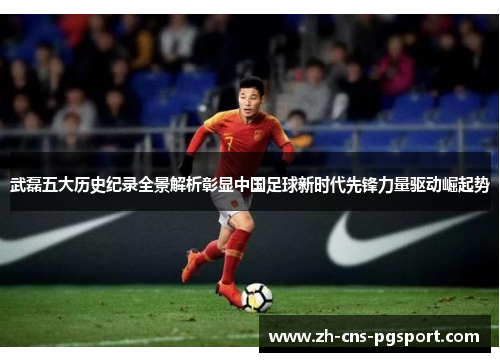 武磊五大历史纪录全景解析彰显中国足球新时代先锋力量驱动崛起势 武磊五大历史纪录全景解析彰显中国足球新时代先锋力量驱动崛起势