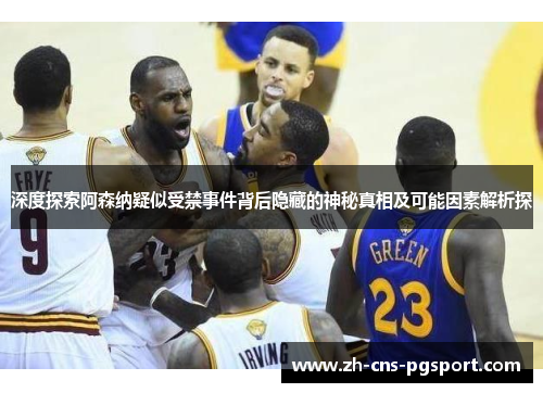 深度探索阿森纳疑似受禁事件背后隐藏的神秘真相及可能因素解析探 深度探索阿森纳疑似受禁事件背后隐藏的神秘真相及可能因素解析探