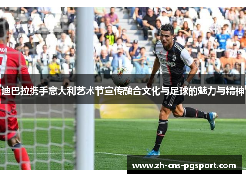 迪巴拉携手意大利艺术节宣传融合文化与足球的魅力与精神 迪巴拉携手意大利艺术节宣传融合文化与足球的魅力与精神