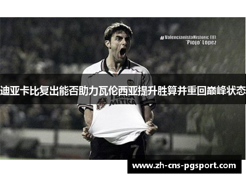 迪亚卡比复出能否助力瓦伦西亚提升胜算并重回巅峰状态 迪亚卡比复出能否助力瓦伦西亚提升胜算并重回巅峰状态
