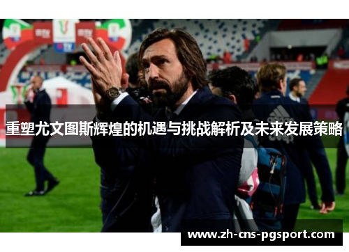 重塑尤文图斯辉煌的机遇与挑战解析及未来发展策略