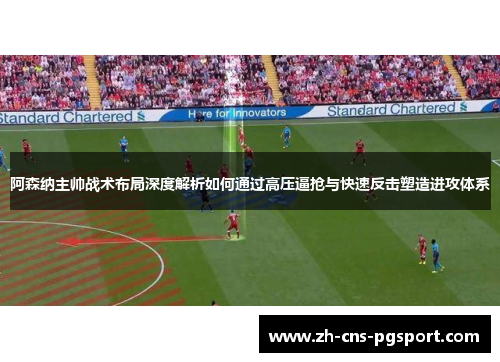 阿森纳主帅战术布局深度解析如何通过高压逼抢与快速反击塑造进攻体系
