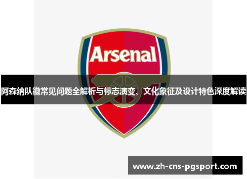阿森纳队徽常见问题全解析与标志演变、文化象征及设计特色深度解读