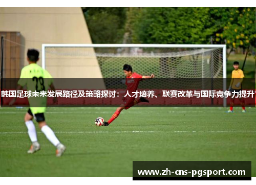 韩国足球未来发展路径及策略探讨:人才培养、联赛改革与国际竞争力提升 韩国足球未来发展路径及策略探讨:人才培养、联赛改革与国际竞争力提升