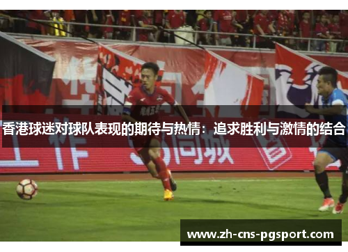 香港球迷对球队表现的期待与热情:追求胜利与激情的结合 香港球迷对球队表现的期待与热情:追求胜利与激情的结合