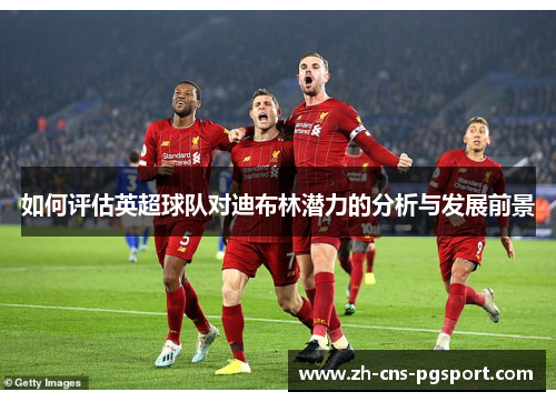 如何评估英超球队对迪布林潜力的分析与发展前景