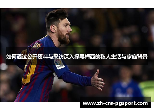 如何通过公开资料与采访深入探寻梅西的私人生活与家庭背景