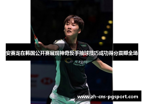 安赛龙在韩国公开赛展现神奇反手抽球技巧成功得分震撼全场