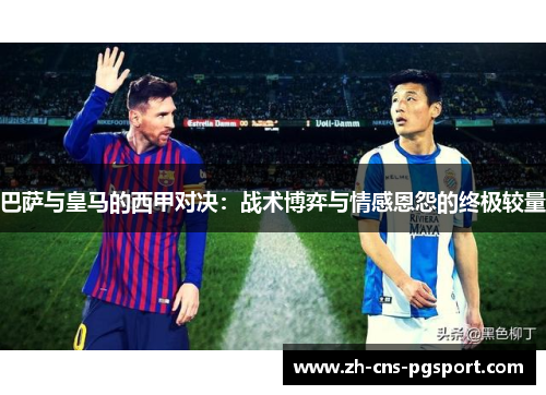 巴萨与皇马的西甲对决：战术博弈与情感恩怨的终极较量