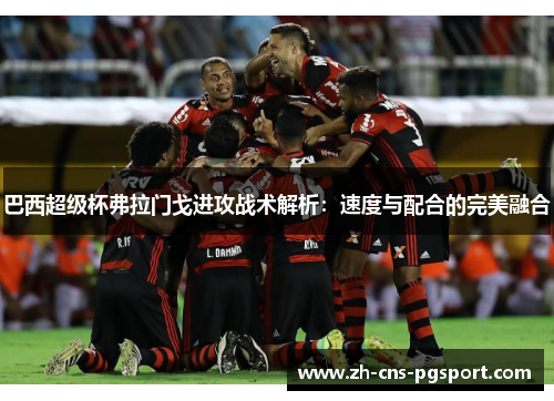 巴西超级杯弗拉门戈进攻战术解析：速度与配合的完美融合