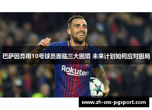巴萨因弃用10号球员面临三大困境 未来计划如何应对困局