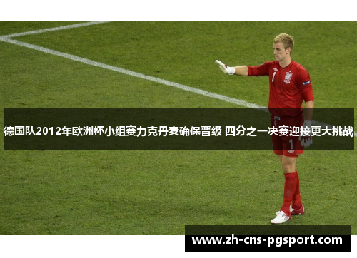 德国队2012年欧洲杯小组赛力克丹麦确保晋级 四分之一决赛迎接更大挑战