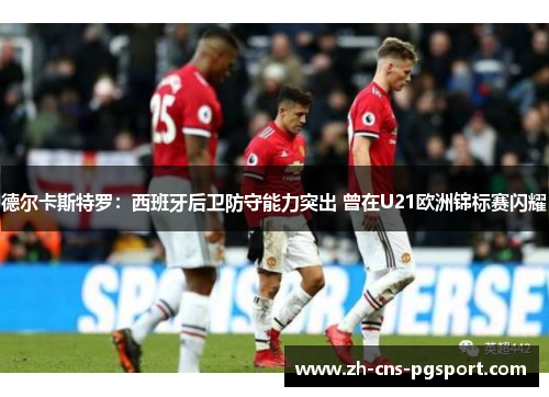 德尔卡斯特罗：西班牙后卫防守能力突出 曾在U21欧洲锦标赛闪耀