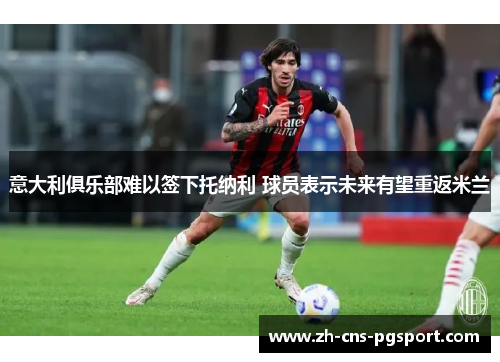 意大利俱乐部难以签下托纳利 球员表示未来有望重返米兰