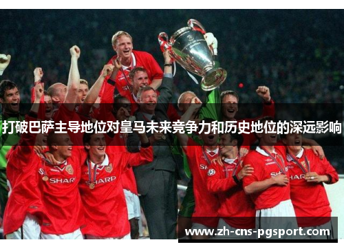 打破巴萨主导地位对皇马未来竞争力和历史地位的深远影响