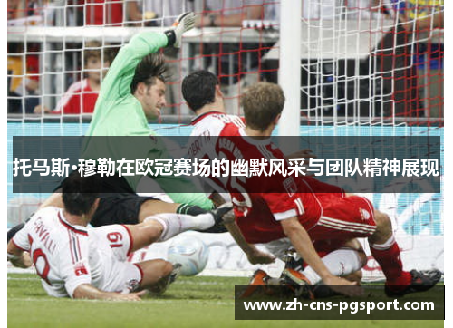 托马斯·穆勒在欧冠赛场的幽默风采与团队精神展现