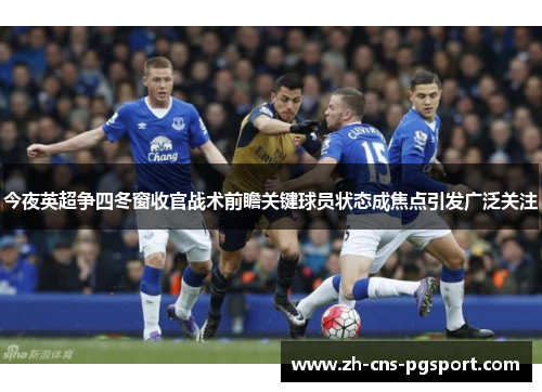 今夜英超争四冬窗收官战术前瞻关键球员状态成焦点引发广泛关注 今夜英超争四冬窗收官战术前瞻关键球员状态成焦点引发广泛关注