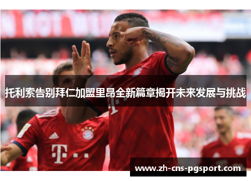 托利索告别拜仁加盟里昂全新篇章揭开未来发展与挑战 托利索告别拜仁加盟里昂全新篇章揭开未来发展与挑战