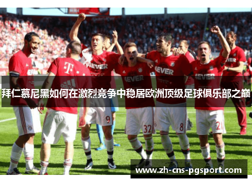 拜仁慕尼黑如何在激烈竞争中稳居欧洲顶级足球俱乐部之巅 拜仁慕尼黑如何在激烈竞争中稳居欧洲顶级足球俱乐部之巅