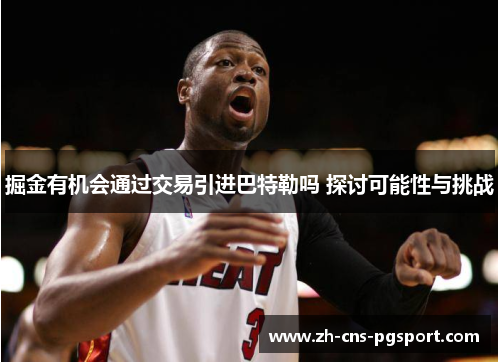 掘金有机会通过交易引进巴特勒吗 探讨可能性与挑战 掘金有机会通过交易引进巴特勒吗 探讨可能性与挑战