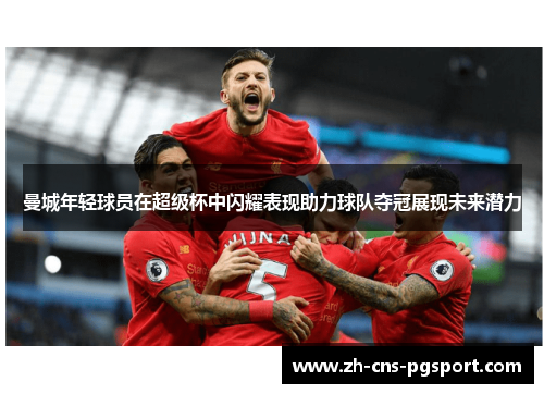 曼城年轻球员在超级杯中闪耀表现助力球队夺冠展现未来潜力 曼城年轻球员在超级杯中闪耀表现助力球队夺冠展现未来潜力