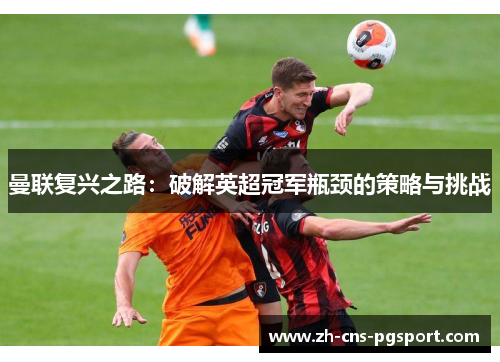 曼联复兴之路:破解英超冠军瓶颈的策略与挑战 曼联复兴之路:破解英超冠军瓶颈的策略与挑战