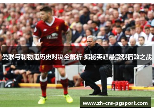 曼联与利物浦历史对决全解析 揭秘英超最激烈宿敌之战