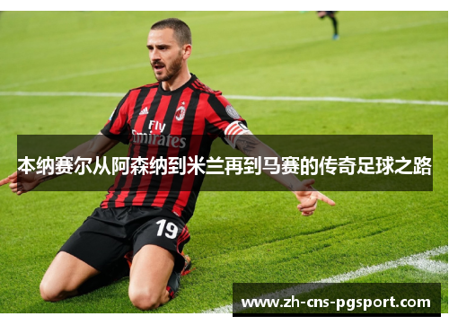 本纳赛尔从阿森纳到米兰再到马赛的传奇足球之路 本纳赛尔从阿森纳到米兰再到马赛的传奇足球之路