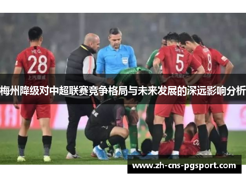 梅州降级对中超联赛竞争格局与未来发展的深远影响分析 梅州降级对中超联赛竞争格局与未来发展的深远影响分析
