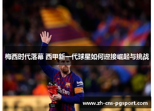 梅西时代落幕 西甲新一代球星如何迎接崛起与挑战