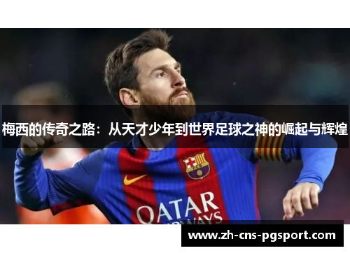 梅西的传奇之路：从天才少年到世界足球之神的崛起与辉煌
