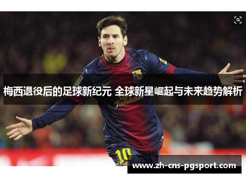 梅西退役后的足球新纪元 全球新星崛起与未来趋势解析