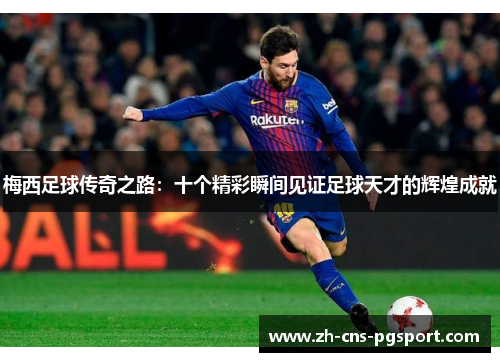 梅西足球传奇之路：十个精彩瞬间见证足球天才的辉煌成就